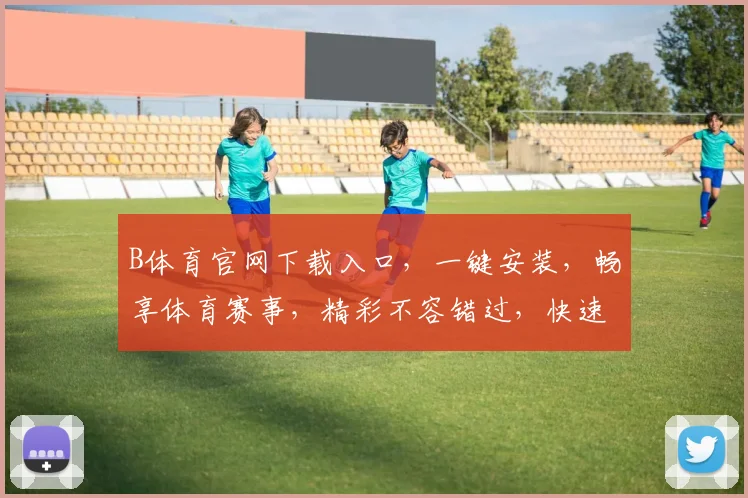 B体育官网下载入口，一键安装，畅享体育赛事，精彩不容错过，快速下载，立即体验