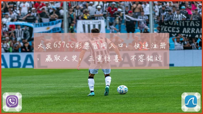 大发657cc彩票官网入口，快速注册，赢取大奖，三重惊喜，不容错过，立即体验