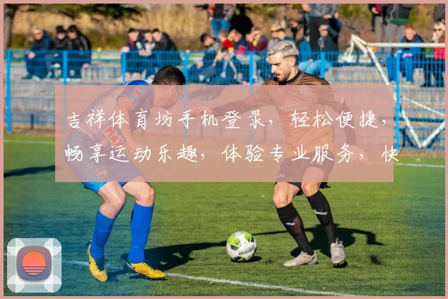 吉祥体育坊手机登录，轻松便捷，畅享运动乐趣，体验专业服务，快速登录，不容错过