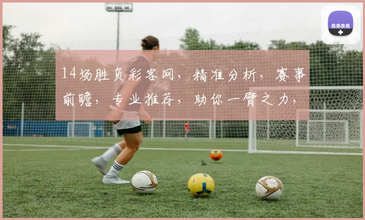 14场胜负彩客网，精准分析，赛事前瞻，专业推荐，助你一臂之力，轻松中奖