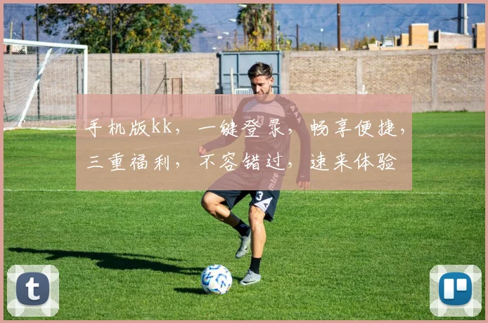 手机版kk，一键登录，畅享便捷，三重福利，不容错过，速来体验