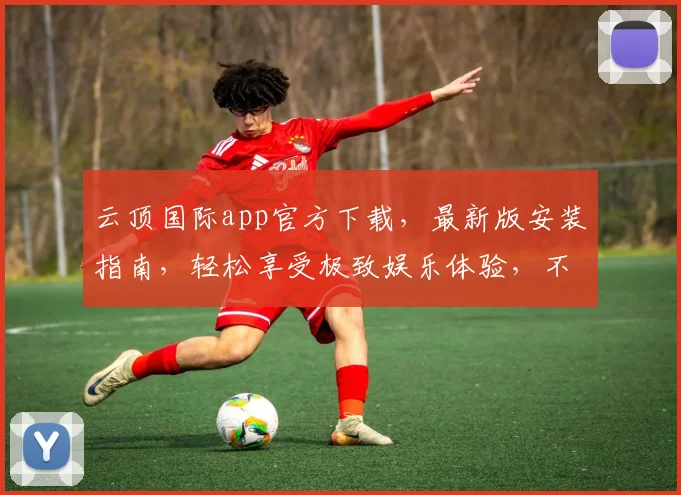 云顶国际app官方下载，最新版安装指南，轻松享受极致娱乐体验，不容错过