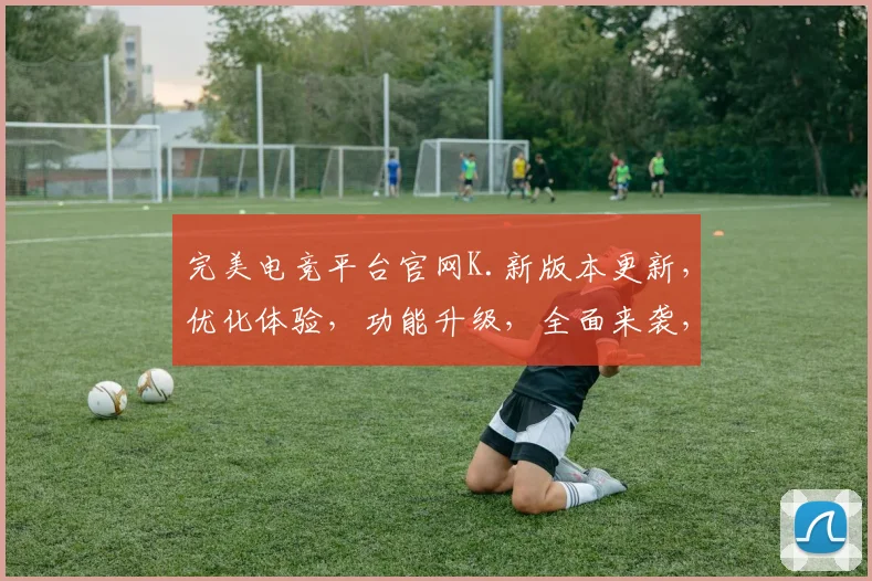 完美电竞平台官网K.新版本更新，优化体验，功能升级，全面来袭，不容错过，惊喜连连