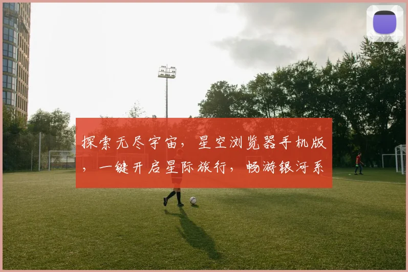 探索无尽宇宙，星空浏览器手机版，一键开启星际旅行，畅游银河系，发现未知星球