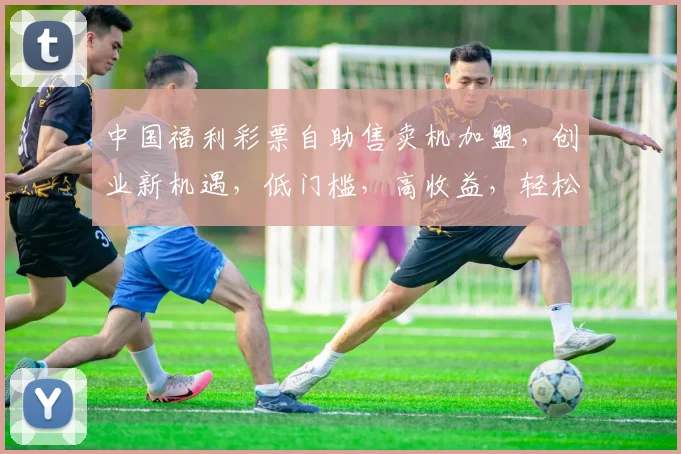 中国福利彩票自助售卖机加盟，创业新机遇，低门槛，高收益，轻松赚钱，三步走