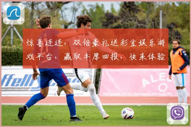 惊喜连连，双倍豪礼送彩金娱乐游戏平台，赢取丰厚回报，快来体验