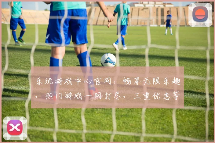 乐玩游戏中心官网，畅享无限乐趣，热门游戏一网打尽，三重优惠等你来