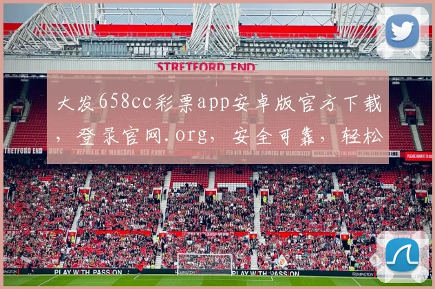 大发658cc彩票app安卓版官方下载，登录官网.org，安全可靠，轻松赢钱三步走，立即体验