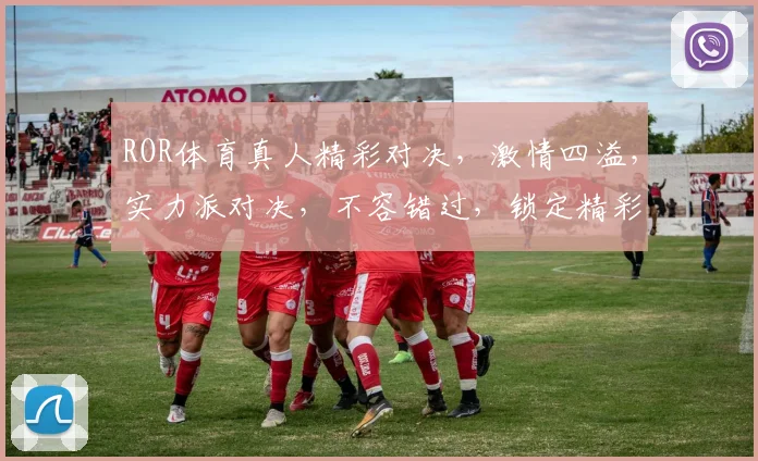 ROR体育真人精彩对决，激情四溢，实力派对决，不容错过，锁定精彩瞬间