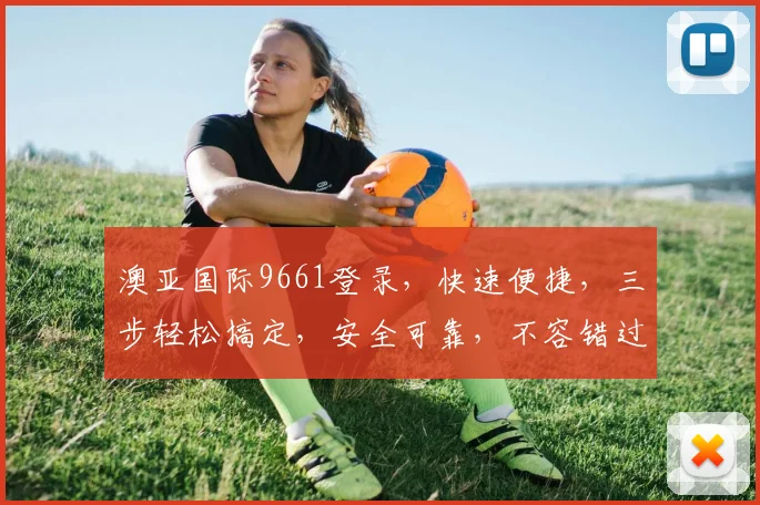澳亚国际9661登录，快速便捷，三步轻松搞定，安全可靠，不容错过，体验非凡