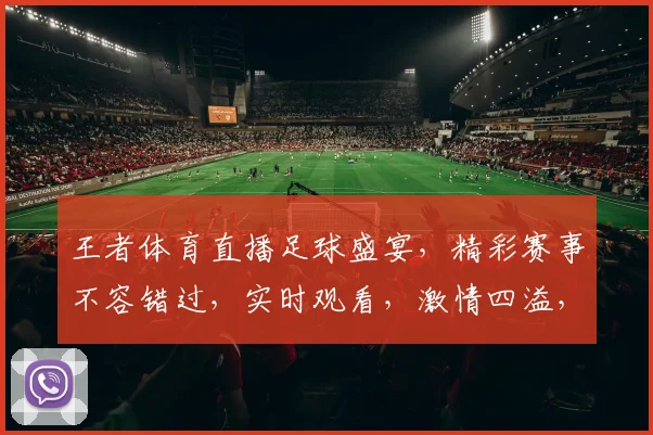 王者体育直播足球盛宴，精彩赛事不容错过，实时观看，激情四溢，三重福利等你来