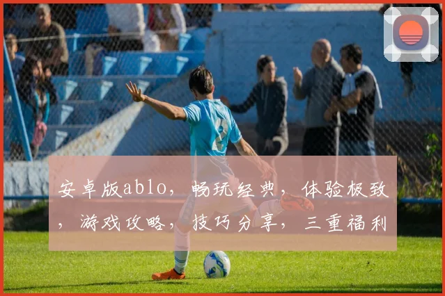 安卓版ablo，畅玩经典，体验极致，游戏攻略，技巧分享，三重福利，等你来战