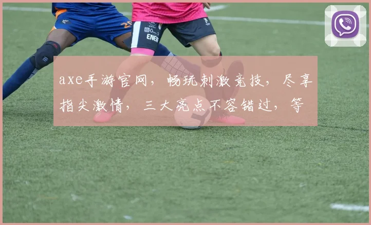 axe手游官网，畅玩刺激竞技，尽享指尖激情，三大亮点不容错过，等你来战