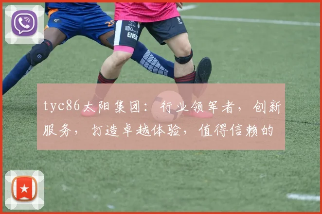 tyc86太阳集团：行业领军者，创新服务，打造卓越体验，值得信赖的合作伙伴，携手共创美好未来