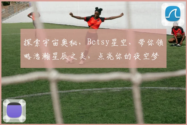 探索宇宙奥秘，Betsy星空，带你领略浩瀚星辰之美，点亮你的夜空梦想。