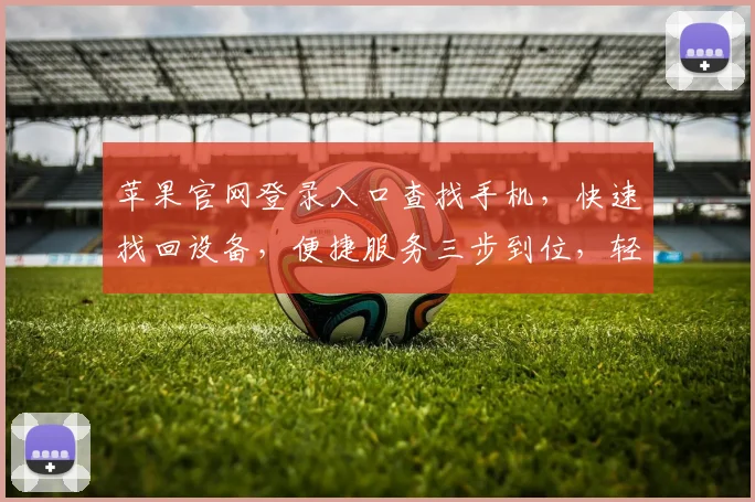 苹果官网登录入口查找手机，快速找回设备，便捷服务三步到位，轻松解决。