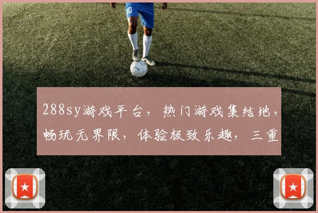 288sy游戏平台，热门游戏集结地，畅玩无界限，体验极致乐趣，三重福利等你来